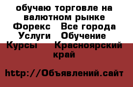 обучаю торговле на валютном рынке Форекс - Все города Услуги » Обучение. Курсы   . Красноярский край